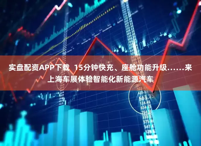 实盘配资APP下载  15分钟快充、座舱功能升级……来上海车展体验智能化新能源汽车