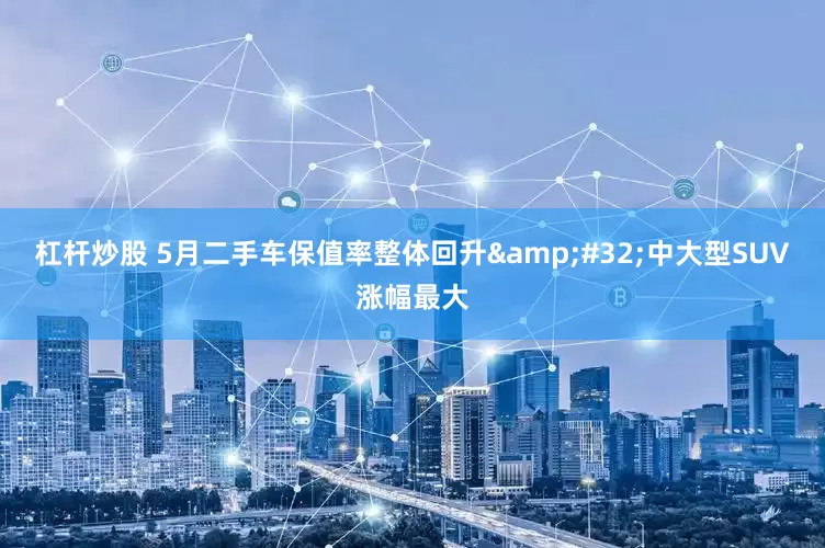 杠杆炒股 5月二手车保值率整体回升&#32;中大型SUV涨幅最大