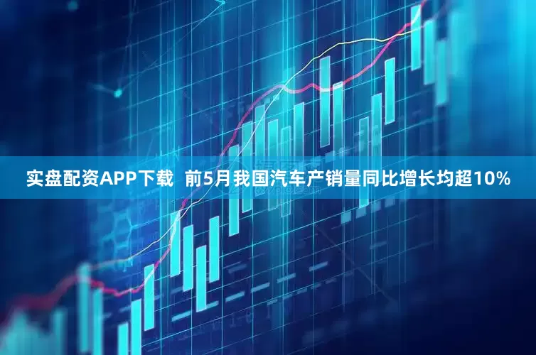 实盘配资APP下载  前5月我国汽车产销量同比增长均超10%