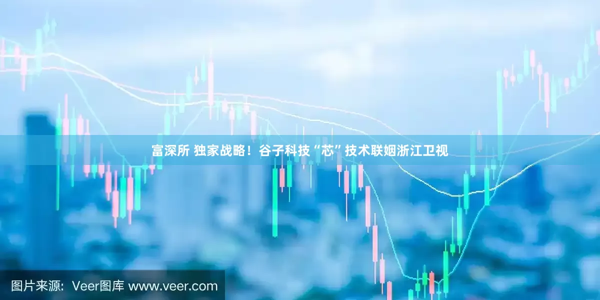 富深所 独家战略！谷子科技“芯”技术联姻浙江卫视