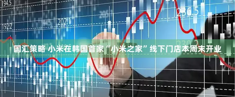 国汇策略 小米在韩国首家“小米之家”线下门店本周末开业