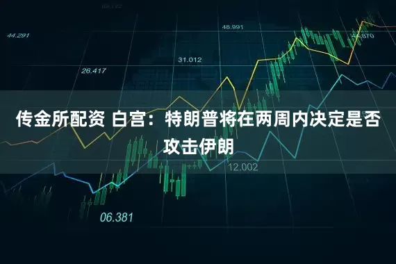 传金所配资 白宫：特朗普将在两周内决定是否攻击伊朗
