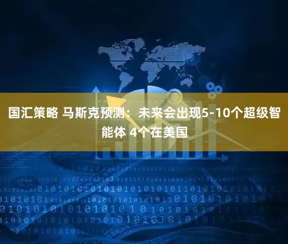 国汇策略 马斯克预测：未来会出现5-10个超级智能体 4个在美国