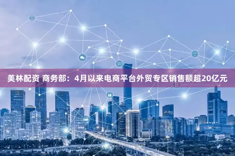 美林配资 商务部：4月以来电商平台外贸专区销售额超20亿元