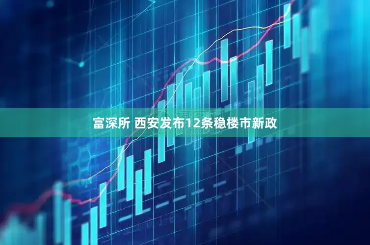 富深所 西安发布12条稳楼市新政