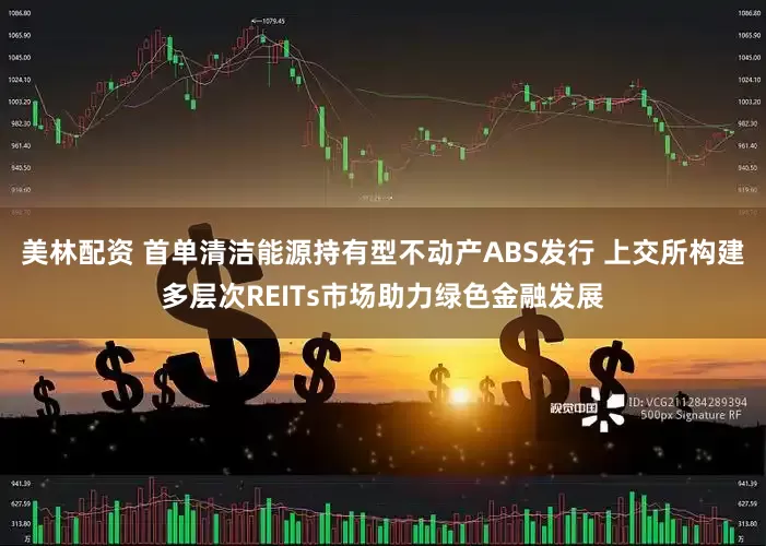 美林配资 首单清洁能源持有型不动产ABS发行 上交所构建多层次REITs市场助力绿色金融发展