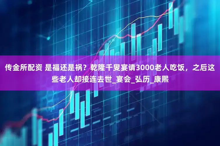 传金所配资 是福还是祸？乾隆千叟宴请3000老人吃饭，之后这些老人却接连去世_宴会_弘历_康熙
