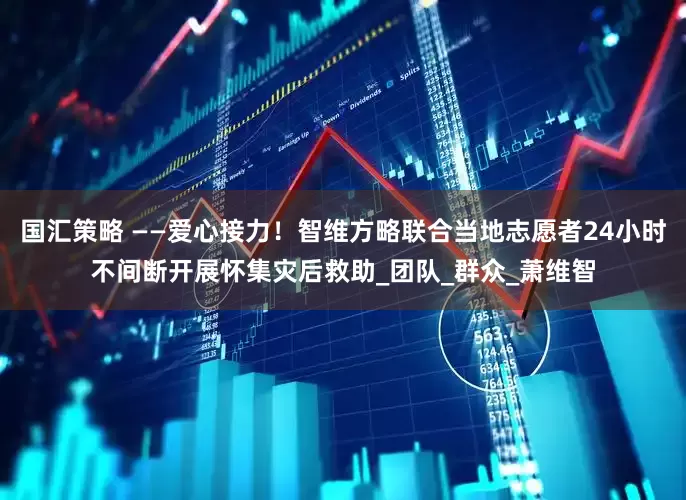 国汇策略 ——爱心接力！智维方略联合当地志愿者24小时不间断开展怀集灾后救助_团队_群众_萧维智