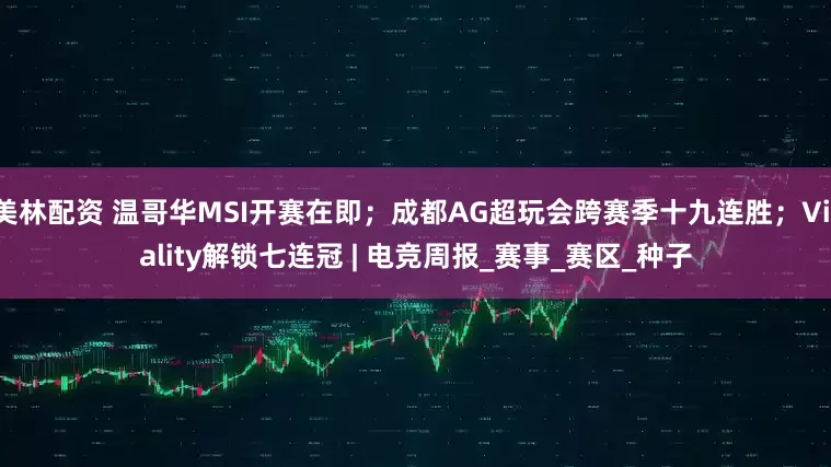 美林配资 温哥华MSI开赛在即；成都AG超玩会跨赛季十九连胜；Vitality解锁七连冠 | 电竞周报_赛事_赛区_种子