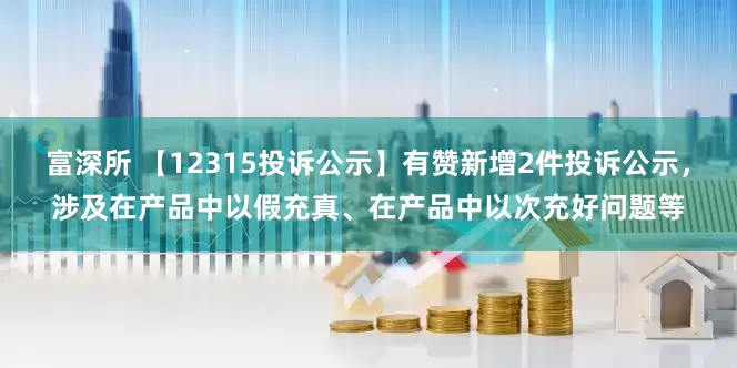 富深所 【12315投诉公示】有赞新增2件投诉公示，涉及在产品中以假充真、在产品中以次充好问题等