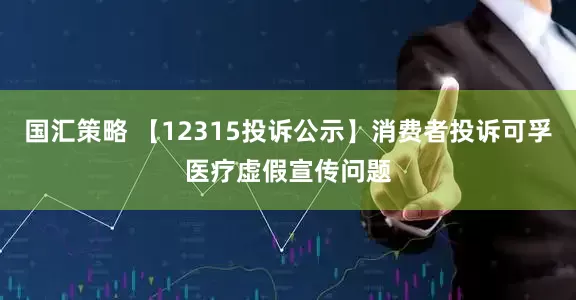 国汇策略 【12315投诉公示】消费者投诉可孚医疗虚假宣传问题