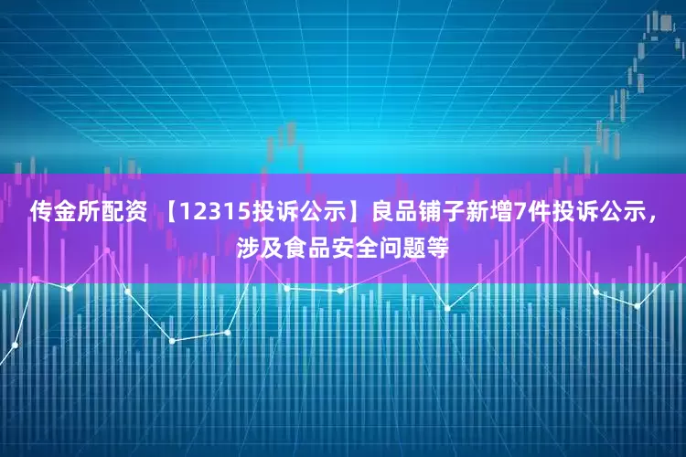 传金所配资 【12315投诉公示】良品铺子新增7件投诉公示，涉及食品安全问题等