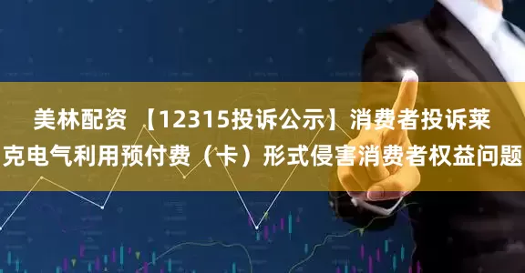 美林配资 【12315投诉公示】消费者投诉莱克电气利用预付费（卡）形式侵害消费者权益问题