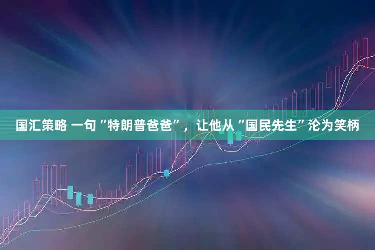 国汇策略 一句“特朗普爸爸”，让他从“国民先生”沦为笑柄