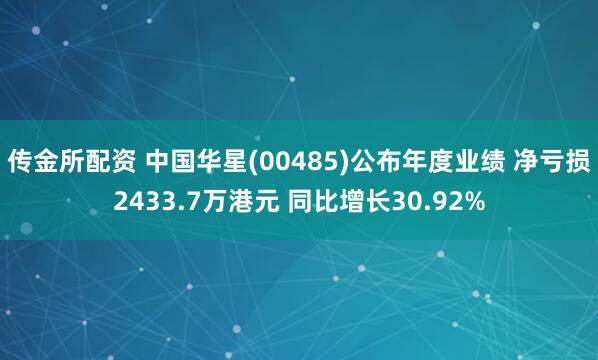 传金所配资 中国华星(00485)公布年度业绩 净亏损2433.7万港元 同比增长30.92%