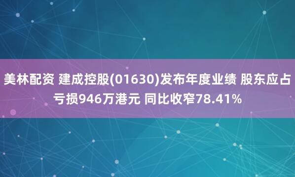 美林配资 建成控股(01630)发布年度业绩 股东应占亏损946万港元 同比收窄78.41%