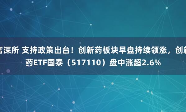 富深所 支持政策出台！创新药板块早盘持续领涨，创新药ETF国泰（517110）盘中涨超2.6%