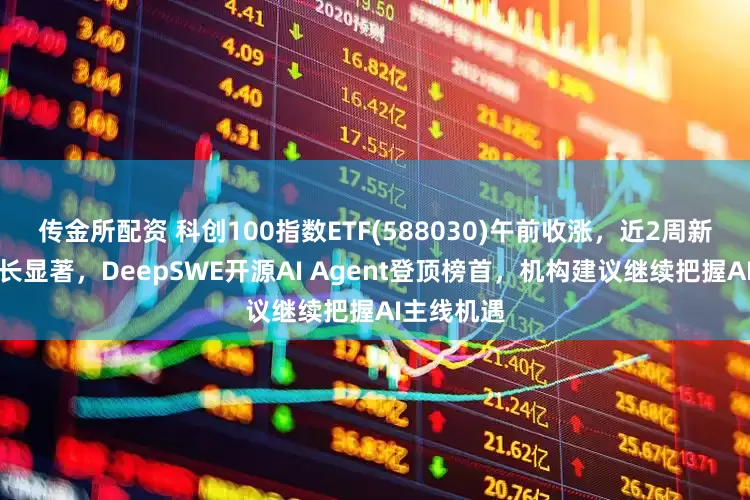 传金所配资 科创100指数ETF(588030)午前收涨，近2周新增规模增长显著，DeepSWE开源AI Agent登顶榜首，机构建议继续把握AI主线机遇