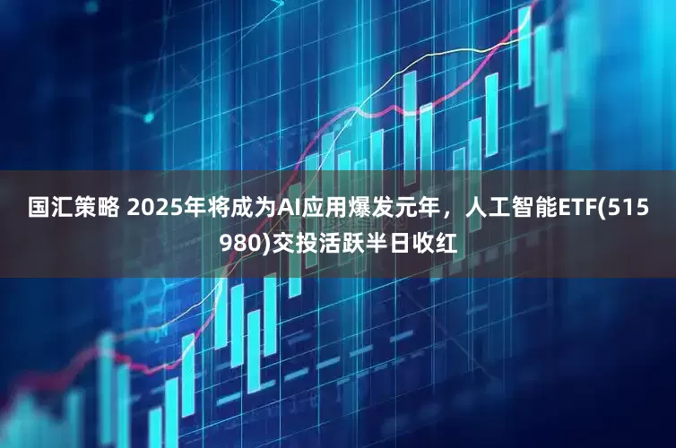 国汇策略 2025年将成为AI应用爆发元年，人工智能ETF(515980)交投活跃半日收红