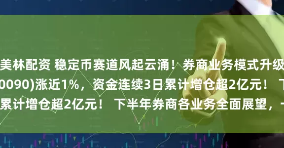 美林配资 稳定币赛道风起云涌！券商业务模式升级，证券ETF龙头(560090)涨近1%，资金连续3日累计增仓超2亿元！ 下半年券商各业务全面展望，一文读懂