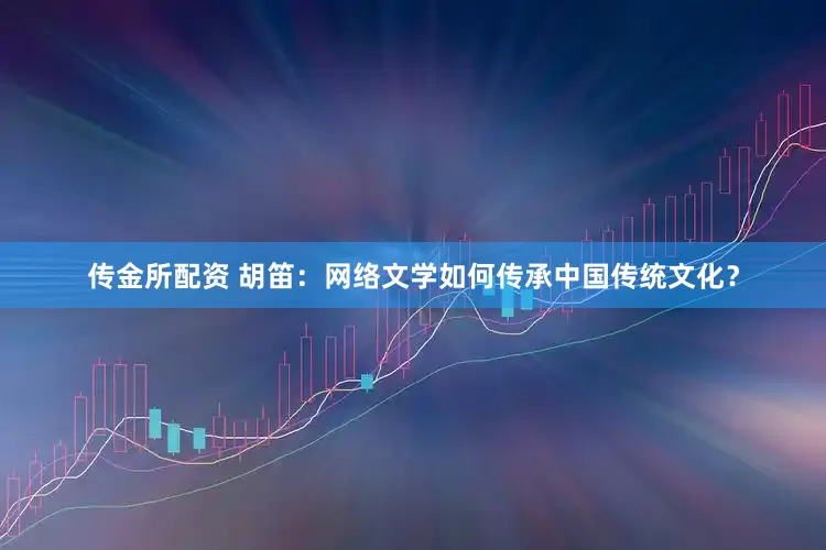 传金所配资 胡笛：网络文学如何传承中国传统文化？