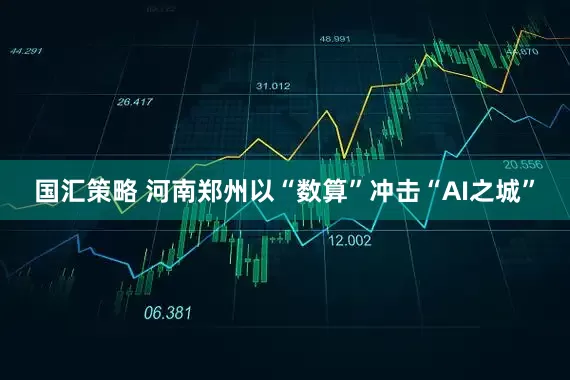 国汇策略 河南郑州以“数算”冲击“AI之城”