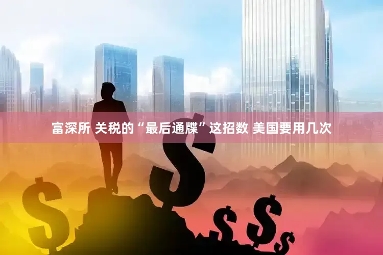 富深所 关税的“最后通牒”这招数 美国要用几次