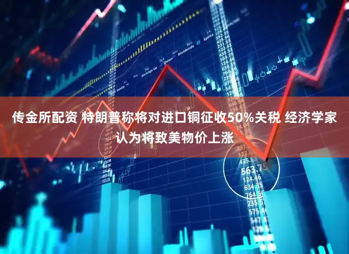 传金所配资 特朗普称将对进口铜征收50%关税 经济学家认为将致美物价上涨