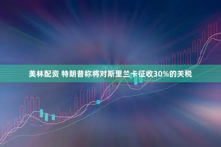 美林配资 特朗普称将对斯里兰卡征收30%的关税