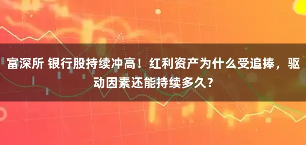 富深所 银行股持续冲高！红利资产为什么受追捧，驱动因素还能持续多久？
