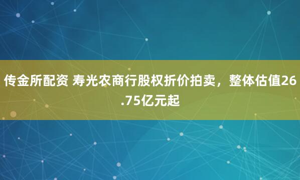 传金所配资 寿光农商行股权折价拍卖，整体估值26.75亿元起