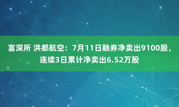 富深所 洪都航空：7月11日融券净卖出9100股，连续3日累计净卖出6.52万股