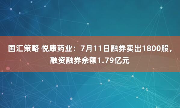 国汇策略 悦康药业：7月11日融券卖出1800股，融资融券余额1.79亿元
