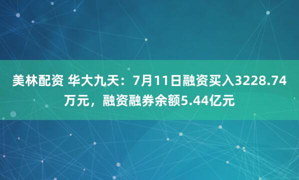美林配资 华大九天：7月11日融资买入3228.74万元，融资融券余额5.44亿元