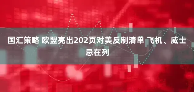 国汇策略 欧盟亮出202页对美反制清单 飞机、威士忌在列