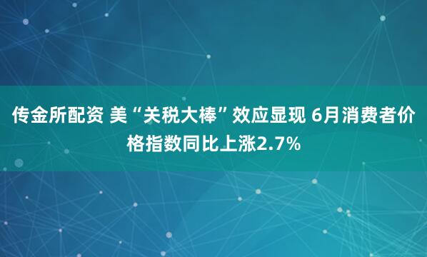 传金所配资 美“关税大棒”效应显现 6月消费者价格指数同比上涨2.7%