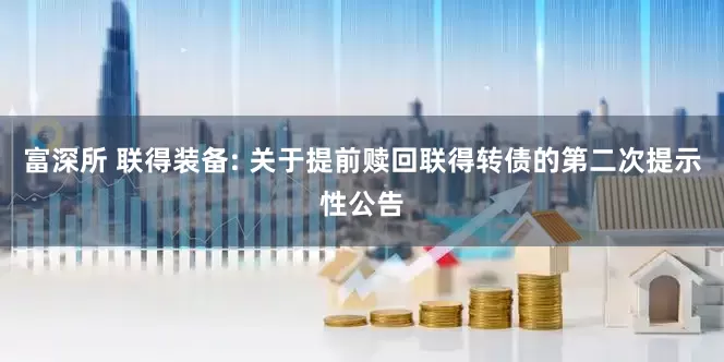 富深所 联得装备: 关于提前赎回联得转债的第二次提示性公告