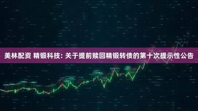美林配资 精锻科技: 关于提前赎回精锻转债的第十次提示性公告