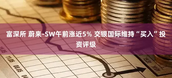 富深所 蔚来-SW午前涨近5% 交银国际维持“买入”投资评级