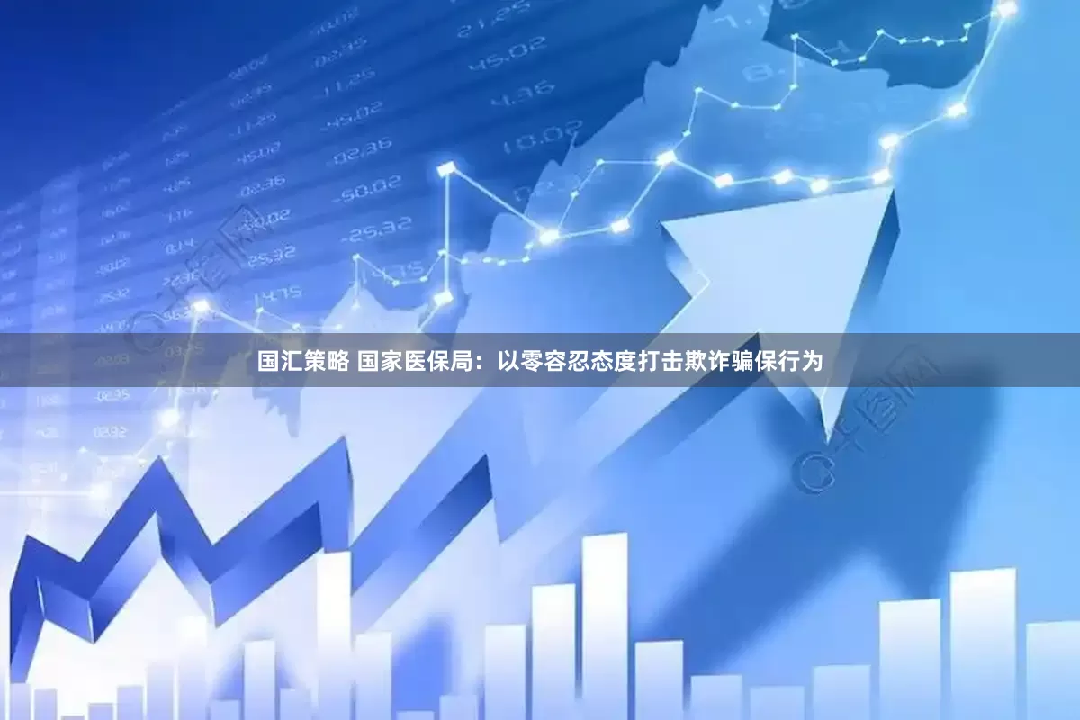 国汇策略 国家医保局：以零容忍态度打击欺诈骗保行为