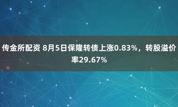传金所配资 8月5日保隆转债上涨0.83%，转股溢价率29.67%