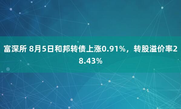 富深所 8月5日和邦转债上涨0.91%，转股溢价率28.43%