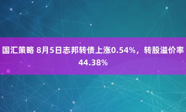国汇策略 8月5日志邦转债上涨0.54%，转股溢价率44.38%