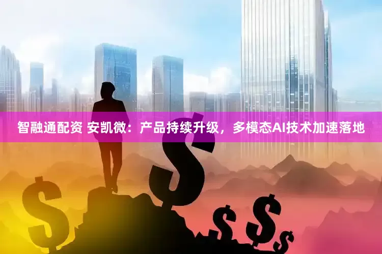 智融通配资 安凯微：产品持续升级，多模态AI技术加速落地