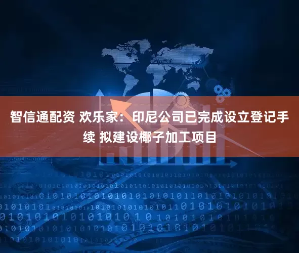 智信通配资 欢乐家：印尼公司已完成设立登记手续 拟建设椰子加工项目