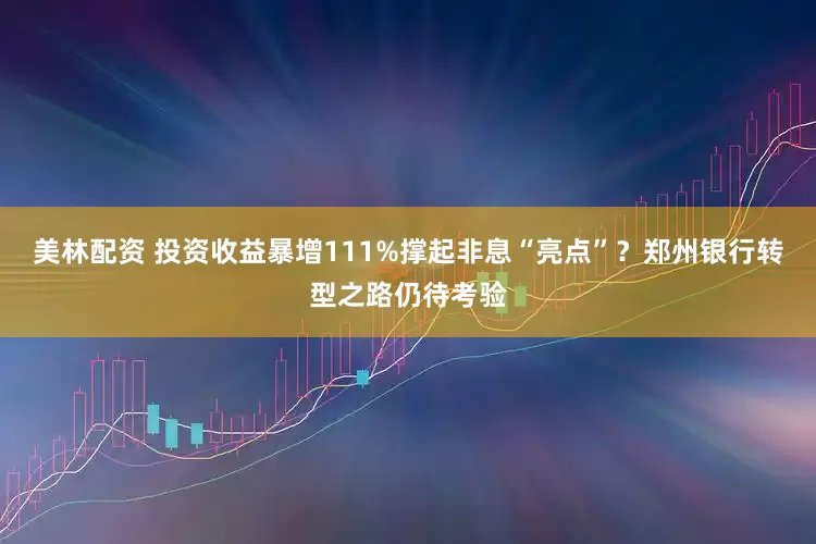 美林配资 投资收益暴增111%撑起非息“亮点”？郑州银行转型之路仍待考验
