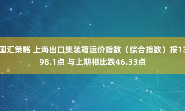 国汇策略 上海出口集装箱运价指数（综合指数）报1398.1点 与上期相比跌46.33点
