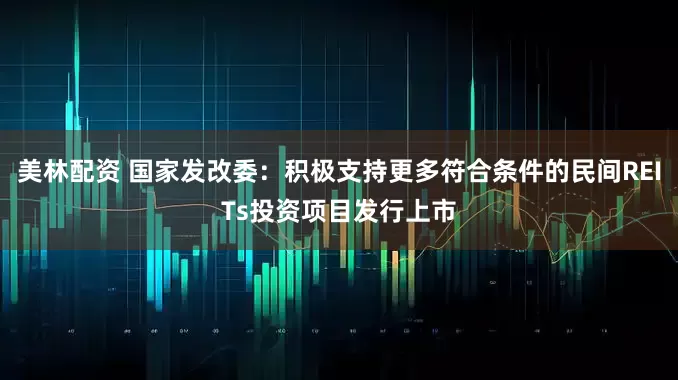 美林配资 国家发改委：积极支持更多符合条件的民间REITs投资项目发行上市