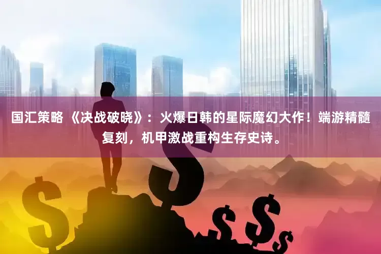 国汇策略 《决战破晓》：火爆日韩的星际魔幻大作！端游精髓复刻，机甲激战重构生存史诗。