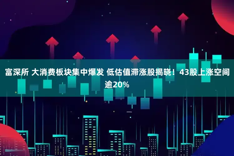 富深所 大消费板块集中爆发 低估值滞涨股揭晓！43股上涨空间逾20%